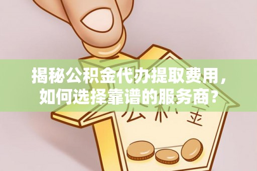 柘城揭秘公积金代办提取费用，如何选择靠谱的服务商？