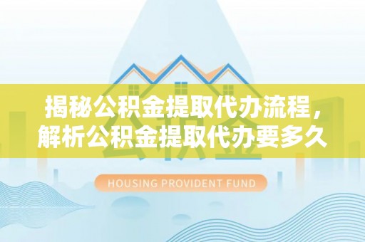 柘城揭秘公积金提取代办流程，解析公积金提取代办要多久的真相