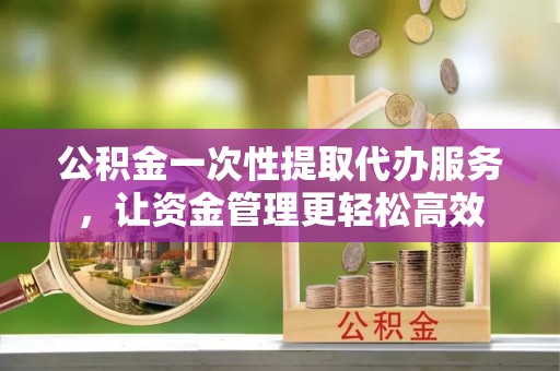 柘城公积金一次性提取代办服务，让资金管理更轻松高效