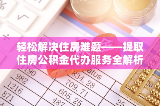 柘城轻松解决住房难题——提取住房公积金代办服务全解析