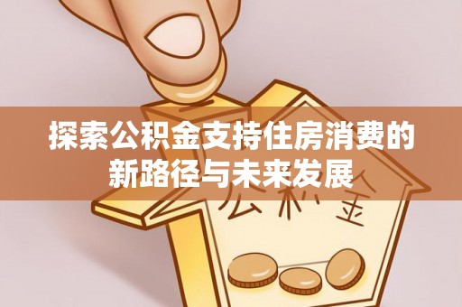 柘城探索公积金支持住房消费的新路径与未来发展