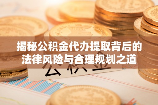 柘城揭秘公积金代办提取背后的法律风险与合理规划之道