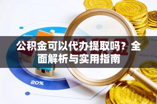柘城公积金可以代办提取吗？全面解析与实用指南
