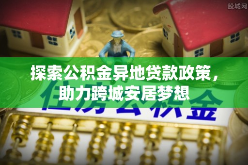 柘城探索公积金异地贷款政策，助力跨城安居梦想