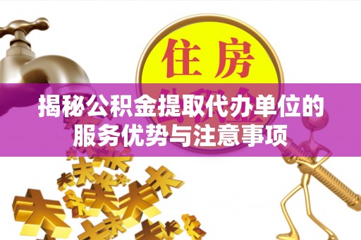 柘城揭秘公积金提取代办单位的服务优势与注意事项