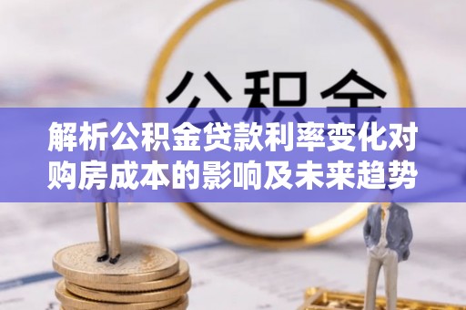 柘城解析公积金贷款利率变化对购房成本的影响及未来趋势