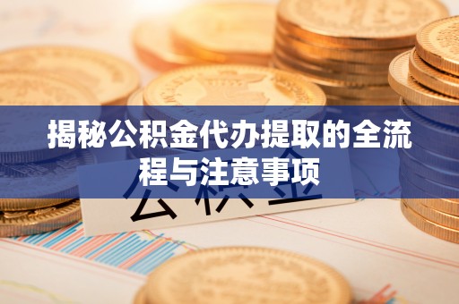 柘城揭秘公积金代办提取的全流程与注意事项