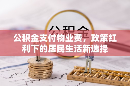 柘城公积金支付物业费，政策红利下的居民生活新选择