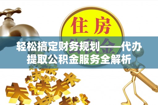 柘城轻松搞定财务规划——代办提取公积金服务全解析