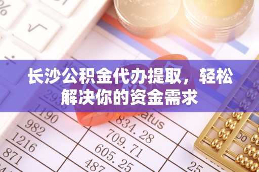 柘城长沙公积金代办提取，轻松解决你的资金需求