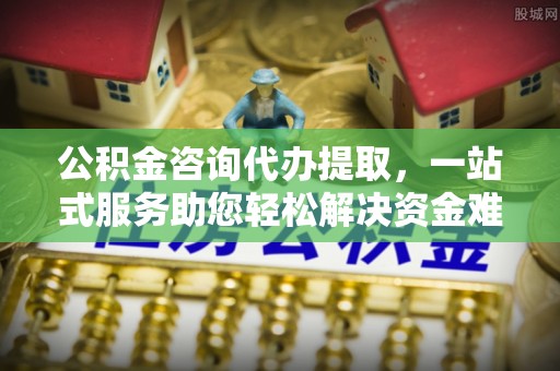 柘城公积金咨询代办提取，一站式服务助您轻松解决资金难题