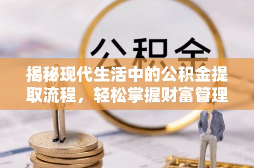 柘城揭秘现代生活中的公积金提取流程，轻松掌握财富管理新技能