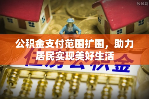柘城公积金支付范围扩围，助力居民实现美好生活