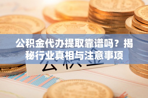 柘城公积金代办提取靠谱吗？揭秘行业真相与注意事项