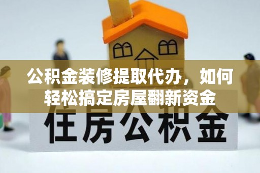 柘城公积金装修提取代办，如何轻松搞定房屋翻新资金
