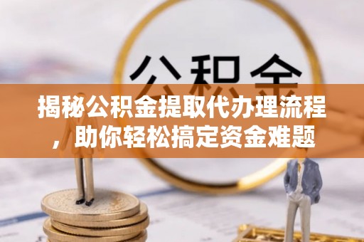 柘城揭秘公积金提取代办理流程，助你轻松搞定资金难题