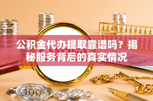 柘城公积金代办提取靠谱吗？揭秘服务背后的真实情况