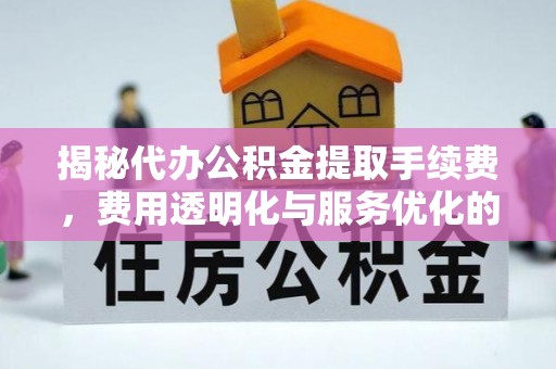 柘城揭秘代办公积金提取手续费，费用透明化与服务优化的关键