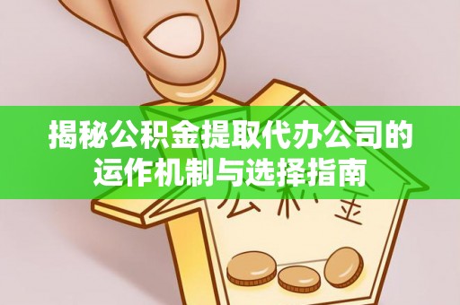 柘城揭秘公积金提取代办公司的运作机制与选择指南