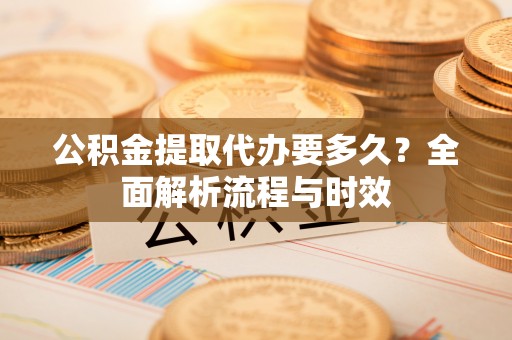 柘城公积金提取代办要多久？全面解析流程与时效