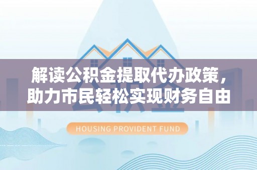 柘城解读公积金提取代办政策，助力市民轻松实现财务自由