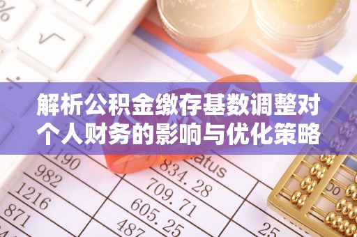 柘城解析公积金缴存基数调整对个人财务的影响与优化策略