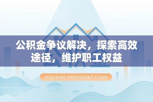 柘城公积金争议解决，探索高效途径，维护职工权益
