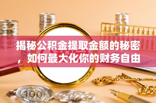 柘城揭秘公积金提取金额的秘密，如何最大化你的财务自由