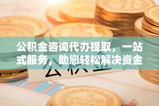 柘城公积金咨询代办提取，一站式服务，助您轻松解决资金难题