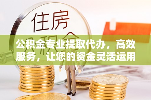 柘城公积金专业提取代办，高效服务，让您的资金灵活运用