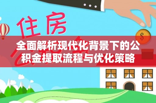 柘城全面解析现代化背景下的公积金提取流程与优化策略