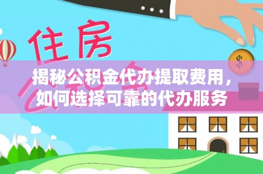柘城揭秘公积金代办提取费用，如何选择可靠的代办服务