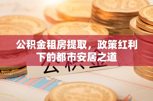柘城公积金租房提取，政策红利下的都市安居之道