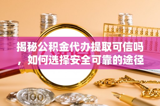 柘城揭秘公积金代办提取可信吗，如何选择安全可靠的途径