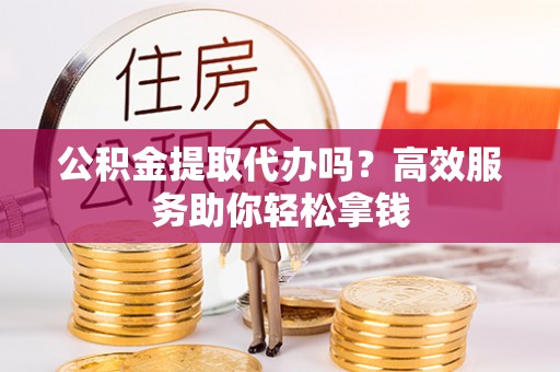 柘城公积金提取代办吗？高效服务助你轻松拿钱