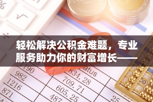 柘城轻松解决公积金难题，专业服务助力你的财富增长——代办公积金提取