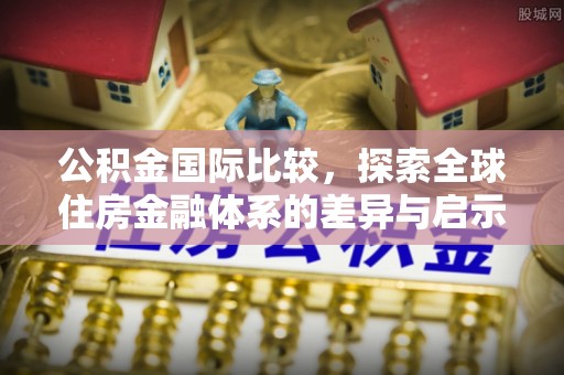 柘城公积金国际比较，探索全球住房金融体系的差异与启示