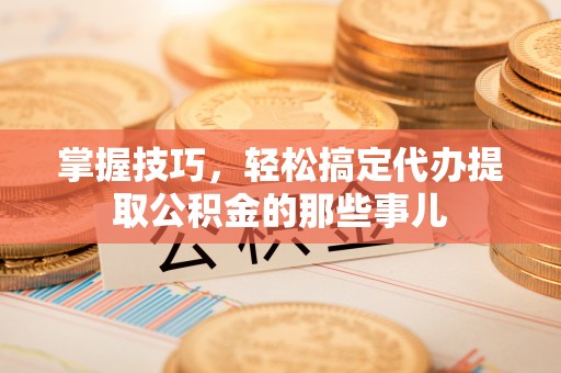 柘城掌握技巧，轻松搞定代办提取公积金的那些事儿