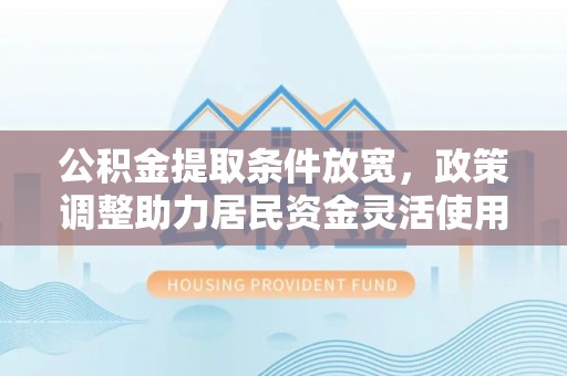 柘城公积金提取条件放宽，政策调整助力居民资金灵活使用