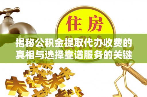 柘城揭秘公积金提取代办收费的真相与选择靠谱服务的关键