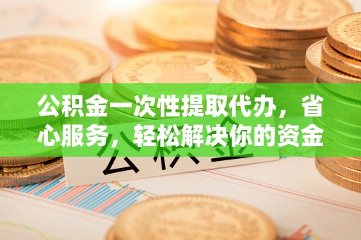 柘城公积金一次性提取代办，省心服务，轻松解决你的资金需求