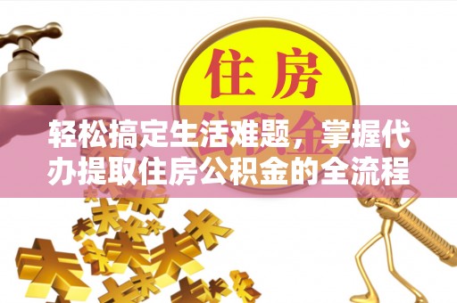 柘城轻松搞定生活难题，掌握代办提取住房公积金的全流程