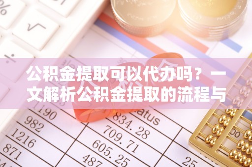 柘城公积金提取可以代办吗？一文解析公积金提取的流程与注意事项