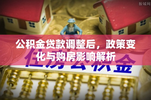 柘城公积金贷款调整后，政策变化与购房影响解析