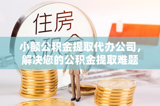 柘城小额公积金提取代办公司，解决您的公积金提取难题