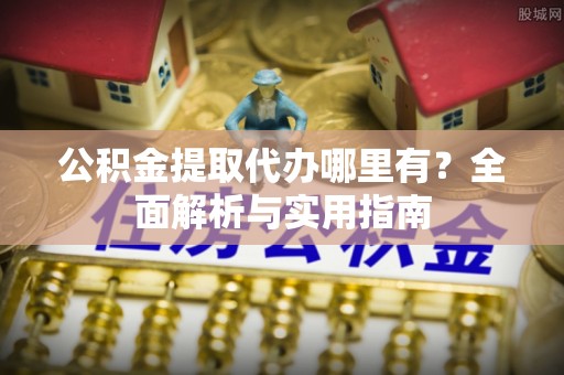 柘城公积金提取代办哪里有？全面解析与实用指南