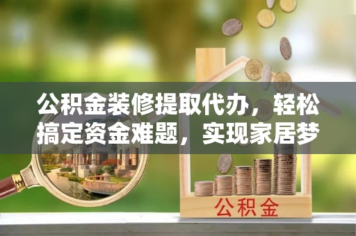 柘城公积金装修提取代办，轻松搞定资金难题，实现家居梦想