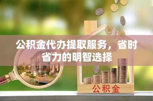 柘城公积金代办提取服务，省时省力的明智选择