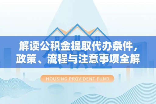 柘城解读公积金提取代办条件，政策、流程与注意事项全解析