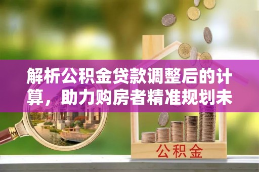 柘城解析公积金贷款调整后的计算，助力购房者精准规划未来